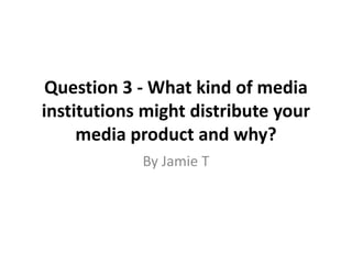 Question 3 - What kind of media
institutions might distribute your
     media product and why?
            By Jamie T
 