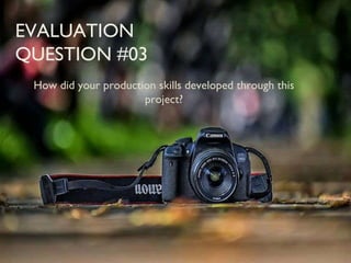EVALUATION
QUESTION #03
How did your production skills developed through this
project?
 