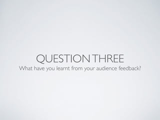 QUESTIONTHREE
What have you learnt from your audience feedback?
 