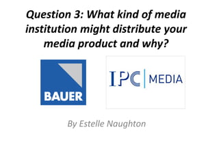 Question 3: What kind of media
institution might distribute your
media product and why?
By Estelle Naughton
 