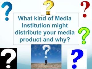 What kind of Media
Institution might
distribute your media
product and why?
 