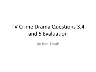 TV Crime Drama Questions 3,4
and 5 Evaluation
By Ben Traub
 