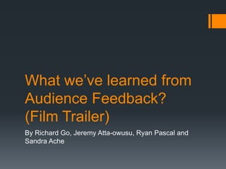 What we’ve learned from
Audience Feedback?
(Film Trailer)
By Richard Go, Jeremy Atta-owusu, Ryan Pascal and
Sandra Ache
 