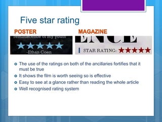 Five star rating
 The use of the ratings on both of the ancillaries fortifies that it
must be true
 It shows the film is worth seeing so is effective
 Easy to see at a glance rather than reading the whole article
 Well recognised rating system
 