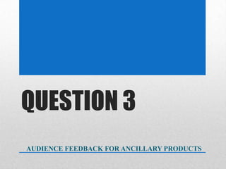 QUESTION 3
AUDIENCE FEEDBACK FOR ANCILLARY PRODUCTS
 