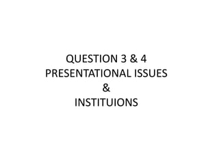 QUESTION 3 & 4
PRESENTATIONAL ISSUES
&
INSTITUIONS
 