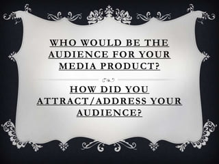 WHO WOULD BE THE
AUDIENCE FOR YOUR
MEDIA PRODUCT?
HOW DID YOU
ATTRACT/ADDRESS YOUR
AUDIENCE?
 