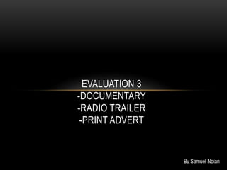 EVALUATION 3
-DOCUMENTARY
-RADIO TRAILER
-PRINT ADVERT
By Samuel Nolan
 