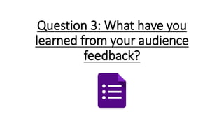 Question 3: What have you
learned from your audience
feedback?
 
