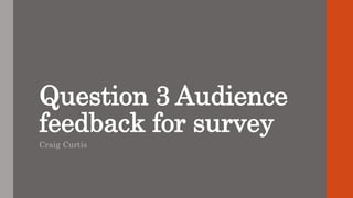 Question 3 Audience
feedback for survey
Craig Curtis
 