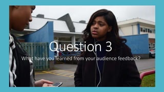 Question 3
What have you learned from your audience feedback?
 