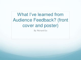 What I’ve learned from
Audience Feedback? (front
cover and poster)
By Richard Go
 