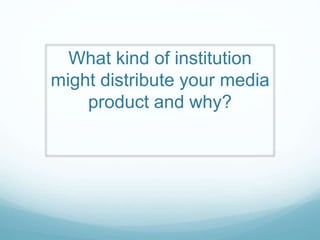 What kind of institution
might distribute your media
product and why?
 