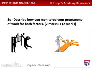 INSPIRE AND TRANSFORM St Joseph’s Academy, Kilmarnock
3c - Describe how you monitored your programme
of work for both factors. (2 marks) + (2 marks)
 