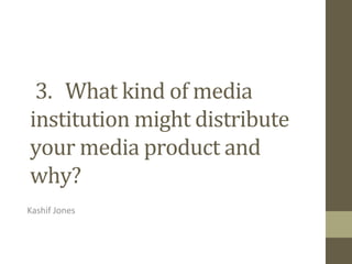 3. What kind of media
institution might distribute
your media product and
why?
Kashif Jones
 
