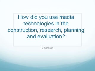 How did you use media
      technologies in the
construction, research, planning
        and evaluation?
             By Angeline
 
