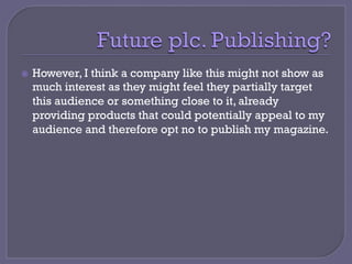 ž  However, I think a company like this might not show as
much interest as they might feel they partially target
this audience or something close to it, already
providing products that could potentially appeal to my
audience and therefore opt no to publish my magazine.
 