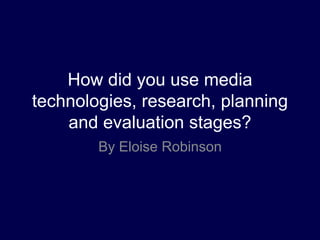 How did you use media
technologies, research, planning
and evaluation stages?
By Eloise Robinson
 