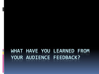 WHAT HAVE YOU LEARNED FROM
YOUR AUDIENCE FEEDBACK?
 