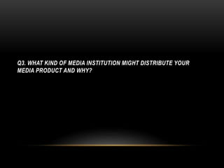 Q3. WHAT KIND OF MEDIA INSTITUTION MIGHT DISTRIBUTE YOUR
MEDIA PRODUCT AND WHY?
 