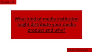 What kind of media institution
might distribute your media
product and why?
Question 4
Natalia Dominguez
 