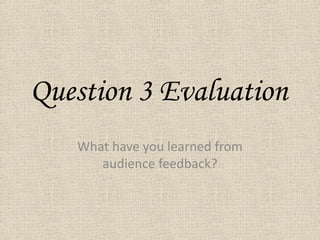 Question 3 Evaluation What have you learned from audience feedback? 
