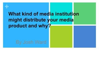+
What kind of media institution
might distribute your media
product and why?


    By Josh Ward
 