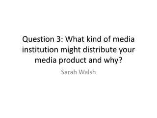 Question 3: What kind of media
institution might distribute your
    media product and why?
           Sarah Walsh
 