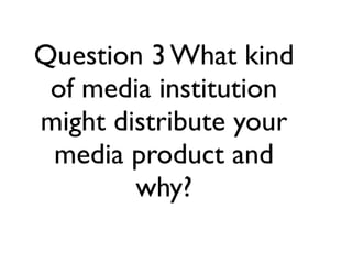 Question 3 What kind
 of media institution
might distribute your
 media product and
        why?
 