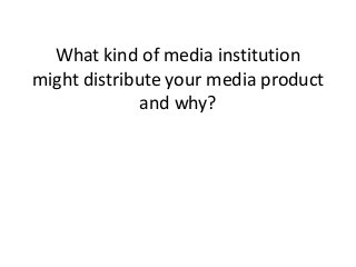 What kind of media institution
might distribute your media product
              and why?
 
