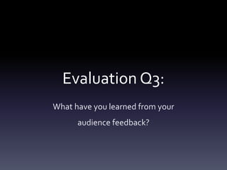 Evaluation Q3:
What have you learned from your
audience feedback?
 