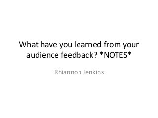 What have you learned from your
audience feedback? *NOTES*
Rhiannon Jenkins
 