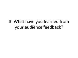3. What have you learned from
your audience feedback?
 