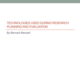 TECHNOLOGIES USED DURING RESEARCH
PLANNINGAND EVALUATION
By Bernard Mensah
 