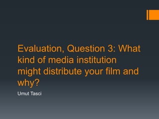 Evaluation, Question 3: What
kind of media institution
might distribute your film and
why?
Umut Tasci
 