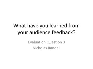 What have you learned from
your audience feedback?
Evaluation Question 3
Nicholas Randall
 