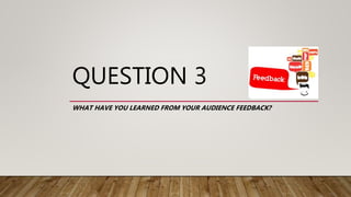 QUESTION 3
WHAT HAVE YOU LEARNED FROM YOUR AUDIENCE FEEDBACK?
 