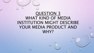 QUESTION 3
WHAT KIND OF MEDIA
INSTITUTION MIGHT DESCRIBE
YOUR MEDIA PRODUCT AND
WHY?
 