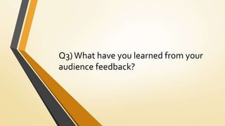 Q3) What have you learned from your
audience feedback?
 
