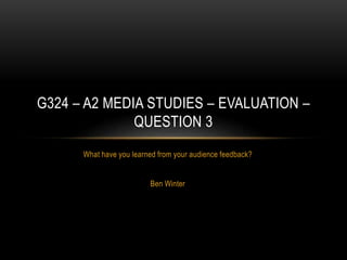 What have you learned from your audience feedback?
Ben Winter
G324 – A2 MEDIA STUDIES – EVALUATION –
QUESTION 3
 