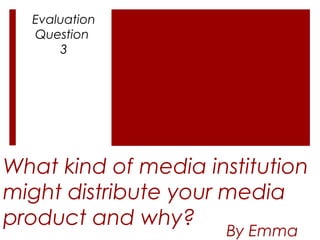 What kind of media institution
might distribute your media
product and why?
By Emma
Evaluation
Question
3
 