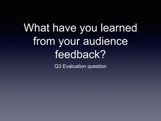 What have you learned
from your audience
feedback?
Q3 Evaluation question
 