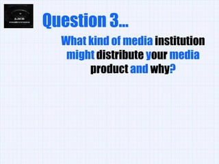 Question 3... What kind of media institution might distribute your media product and why?  