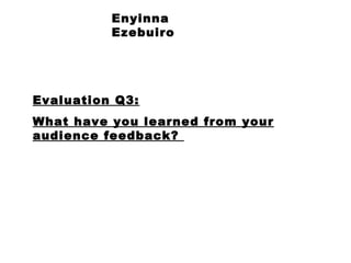 Enyinna Ezebuiro Evaluation Q3: What have you learned from your audience feedback?  