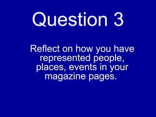 Question 3
Reflect on how you have
represented people,
places, events in your
magazine pages.
 