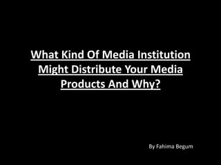 What Kind Of Media Institution
 Might Distribute Your Media
     Products And Why?



                      By Fahima Begum
 
