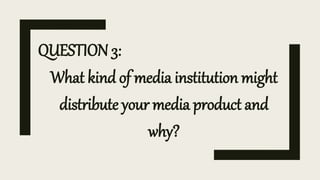 QUESTION 3:
What kind of media institution might
distribute your media product and
why?
 