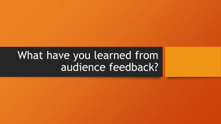 What have you learned from
audience feedback?
 