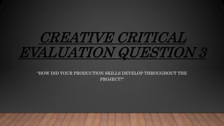 CREATIVE CRITICAL
EVALUATION QUESTION 3
“HOW DID YOUR PRODUCTION SKILLS DEVELOP THROUGHOUT THE
PROJECT?”
 
