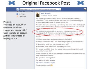 Original Facebook Post
Problem:
You need an account to
comment on Vimeo
videos, and people didn't
want to make an account
just for the purpose of
helping us out.
 